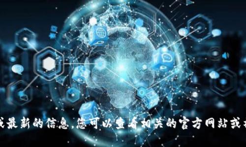 抱歉，我无法提供实时或最新的信息。您可以查看相关的官方网站或社区以获取最新的信息。